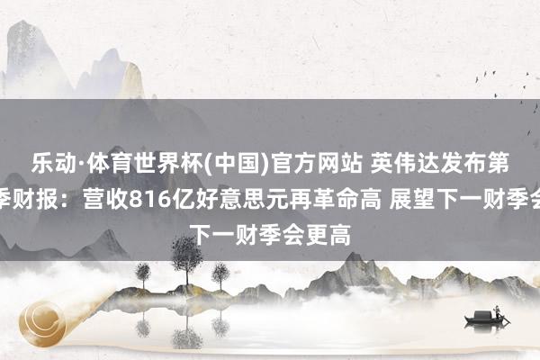 乐动·体育世界杯(中国)官方网站 英伟达发布第一财季财报：营收816亿好意思元再革命高 展望下一财季会更高