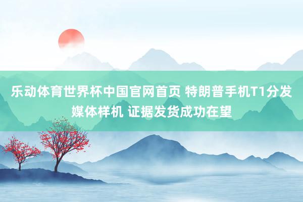 乐动体育世界杯中国官网首页 特朗普手机T1分发媒体样机 证据发货成功在望