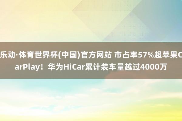 乐动·体育世界杯(中国)官方网站 市占率57%超苹果CarPlay！华为HiCar累计装车量越过4000万