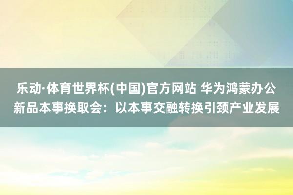 乐动·体育世界杯(中国)官方网站 华为鸿蒙办公新品本事换取会：以本事交融转换引颈产业发展