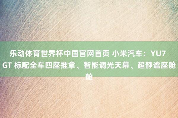 乐动体育世界杯中国官网首页 小米汽车：YU7 GT 标配全车四座推拿、智能调光天幕、超静谧座舱