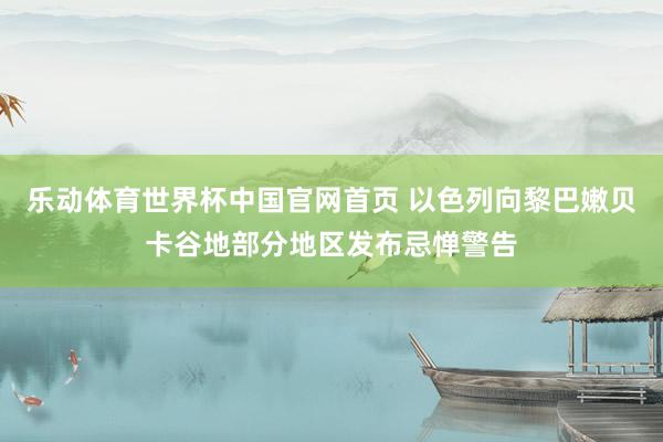 乐动体育世界杯中国官网首页 以色列向黎巴嫩贝卡谷地部分地区发布忌惮警告