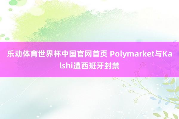 乐动体育世界杯中国官网首页 Polymarket与Kalshi遭西班牙封禁