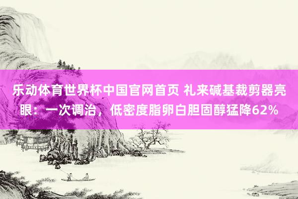乐动体育世界杯中国官网首页 礼来碱基裁剪器亮眼：一次调治，低密度脂卵白胆固醇猛降62%