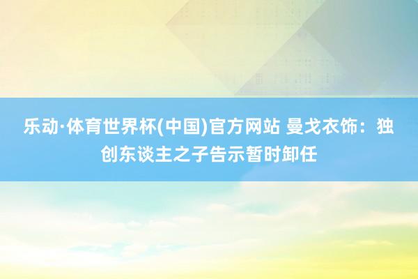 乐动·体育世界杯(中国)官方网站 曼戈衣饰：独创东谈主之子告示暂时卸任