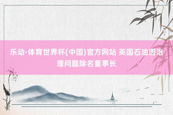 乐动·体育世界杯(中国)官方网站 英国石油因治理问题除名董事长