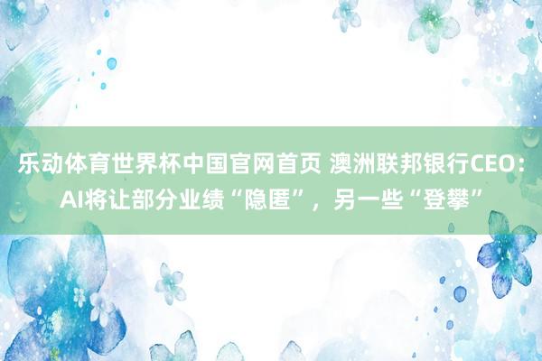 乐动体育世界杯中国官网首页 澳洲联邦银行CEO：AI将让部分业绩“隐匿”，另一些“登攀”