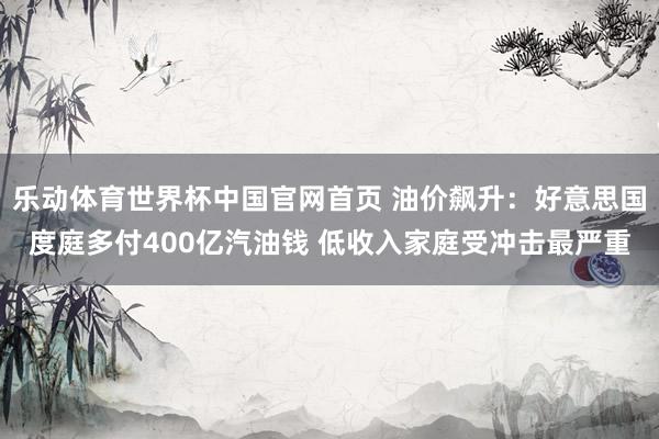 乐动体育世界杯中国官网首页 油价飙升：好意思国度庭多付400亿汽油钱 低收入家庭受冲击最严重