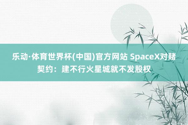 乐动·体育世界杯(中国)官方网站 SpaceX对赌契约：建不行火星城就不发股权