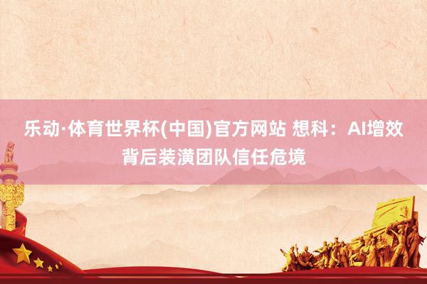 乐动·体育世界杯(中国)官方网站 想科：AI增效背后装潢团队信任危境
