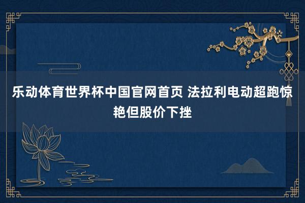 乐动体育世界杯中国官网首页 法拉利电动超跑惊艳但股价下挫