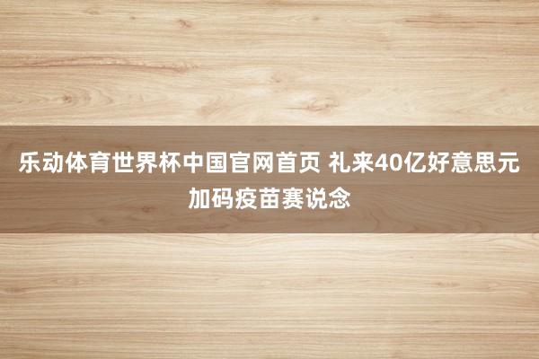 乐动体育世界杯中国官网首页 礼来40亿好意思元加码疫苗赛说念