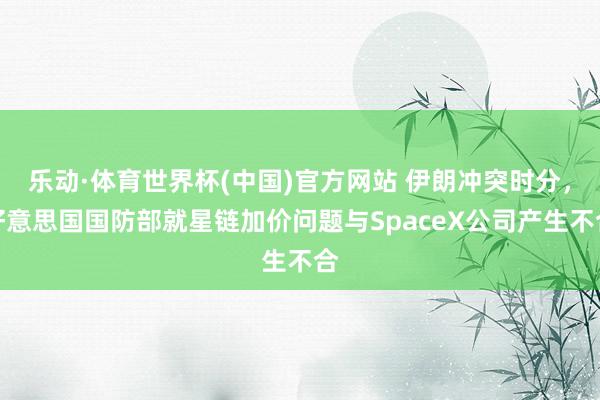 乐动·体育世界杯(中国)官方网站 伊朗冲突时分，好意思国国防部就星链加价问题与SpaceX公司产生不合