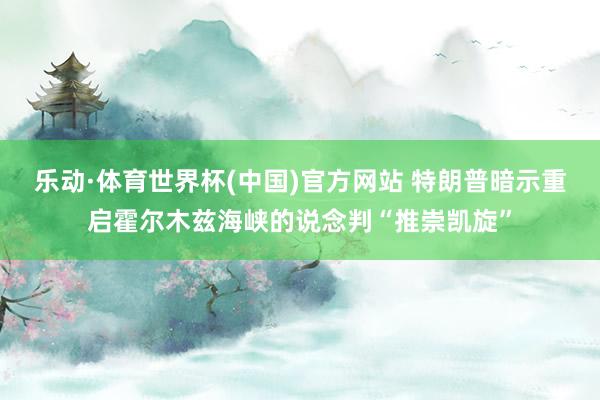 乐动·体育世界杯(中国)官方网站 特朗普暗示重启霍尔木兹海峡的说念判“推崇凯旋”