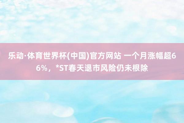 乐动·体育世界杯(中国)官方网站 一个月涨幅超66%，*ST春天退市风险仍未根除