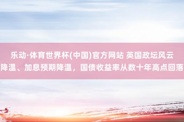 乐动·体育世界杯(中国)官方网站 英国政坛风云降温、加息预期降温，国债收益率从数十年高点回落