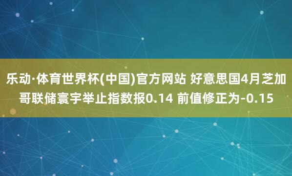 乐动·体育世界杯(中国)官方网站 好意思国4月芝加哥联储寰宇举止指数报0.14 前值修正为-0.15