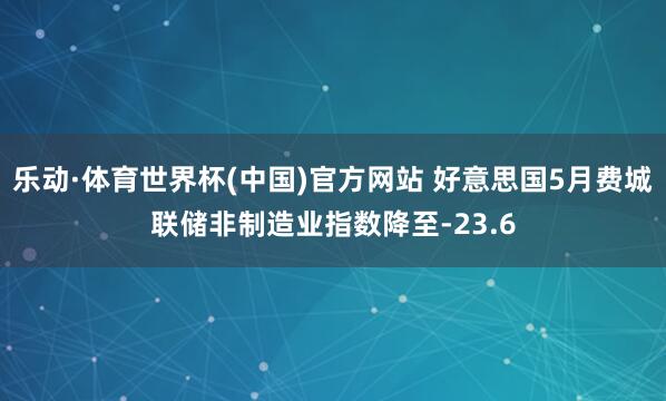 乐动·体育世界杯(中国)官方网站 好意思国5月费城联储非制造业指数降至-23.6