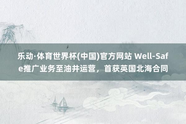 乐动·体育世界杯(中国)官方网站 Well-Safe推广业务至油井运营，首获英国北海合同