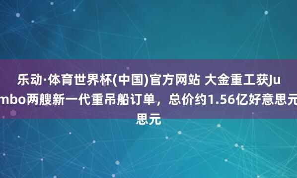 乐动·体育世界杯(中国)官方网站 大金重工获Jumbo两艘新一代重吊船订单，总价约1.56亿好意思元