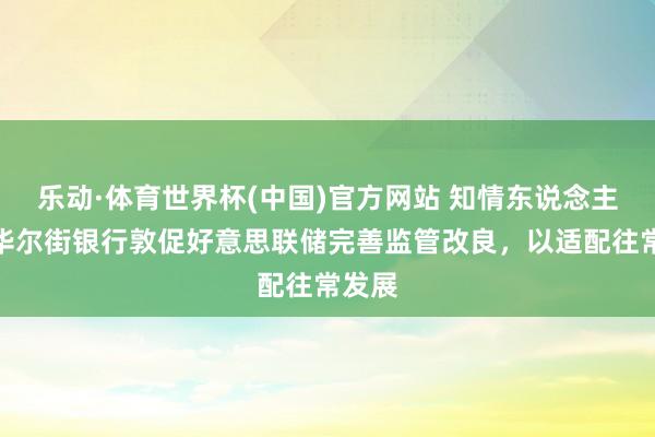 乐动·体育世界杯(中国)官方网站 知情东说念主士：华尔街银行敦促好意思联储完善监管改良，以适配往常发展