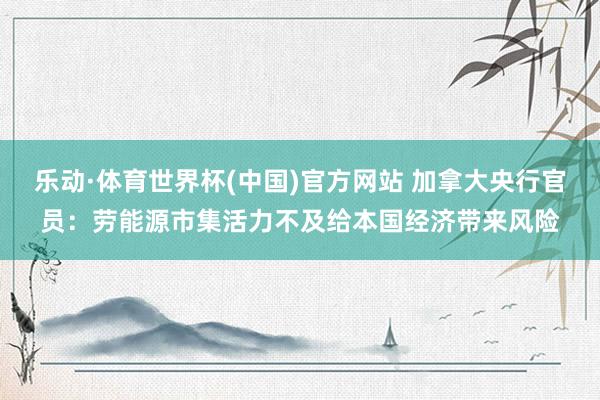 乐动·体育世界杯(中国)官方网站 加拿大央行官员：劳能源市集活力不及给本国经济带来风险