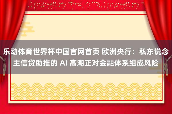 乐动体育世界杯中国官网首页 欧洲央行：私东说念主信贷助推的 AI 高潮正对金融体系组成风险