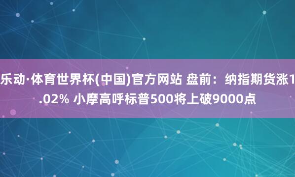 乐动·体育世界杯(中国)官方网站 盘前：纳指期货涨1.02% 小摩高呼标普500将上破9000点