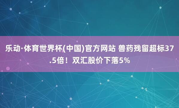 乐动·体育世界杯(中国)官方网站 兽药残留超标37.5倍！双汇股价下落5%
