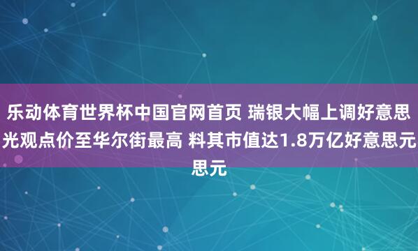 乐动体育世界杯中国官网首页 瑞银大幅上调好意思光观点价至华尔街最高 料其市值达1.8万亿好意思元