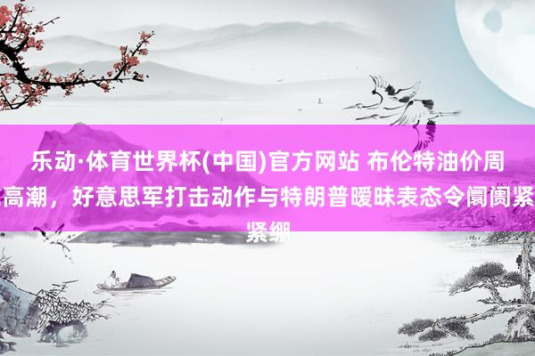 乐动·体育世界杯(中国)官方网站 布伦特油价周二高潮，好意思军打击动作与特朗普暧昧表态令阛阓紧绷