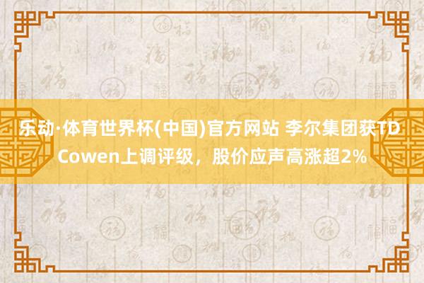 乐动·体育世界杯(中国)官方网站 李尔集团获TD Cowen上调评级，股价应声高涨超2%