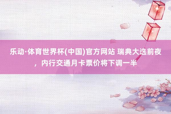 乐动·体育世界杯(中国)官方网站 瑞典大选前夜，内行交通月卡票价将下调一半