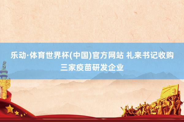 乐动·体育世界杯(中国)官方网站 礼来书记收购三家疫苗研发企业