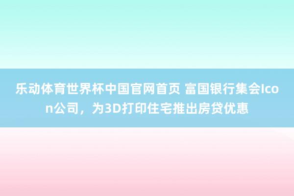 乐动体育世界杯中国官网首页 富国银行集会Icon公司，为3D打印住宅推出房贷优惠