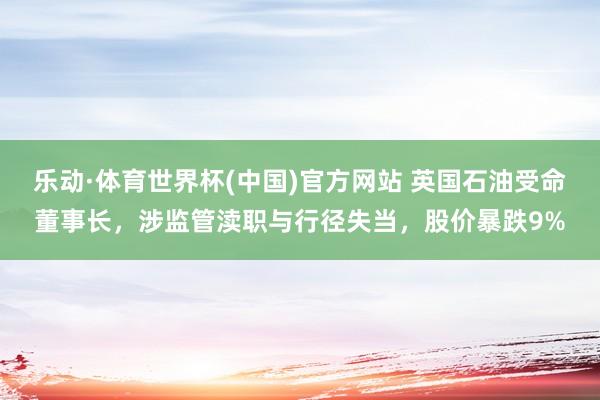 乐动·体育世界杯(中国)官方网站 英国石油受命董事长，涉监管渎职与行径失当，股价暴跌9%