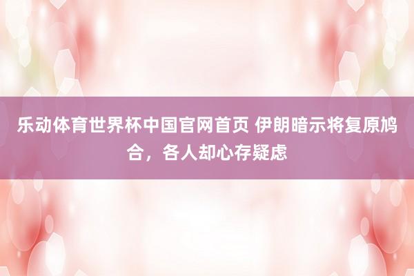 乐动体育世界杯中国官网首页 伊朗暗示将复原鸠合，各人却心存疑虑