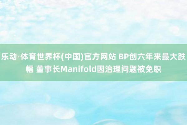 乐动·体育世界杯(中国)官方网站 BP创六年来最大跌幅 董事长Manifold因治理问题被免职