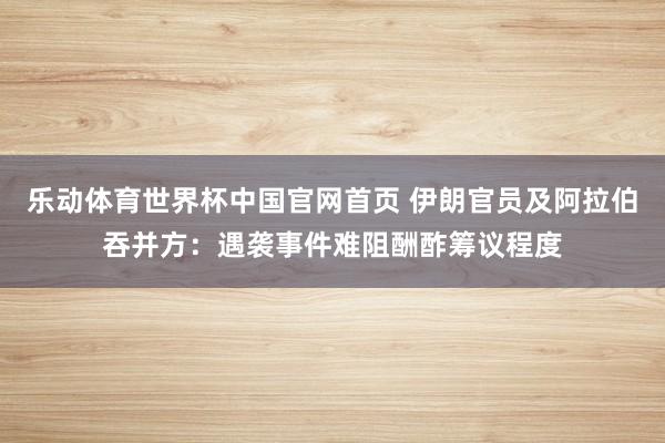 乐动体育世界杯中国官网首页 伊朗官员及阿拉伯吞并方：遇袭事件难阻酬酢筹议程度