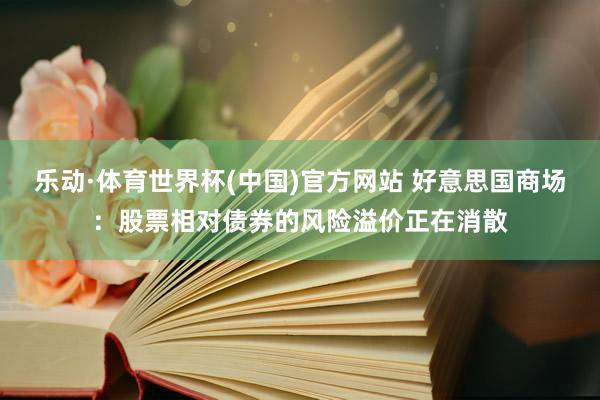 乐动·体育世界杯(中国)官方网站 好意思国商场：股票相对债券的风险溢价正在消散