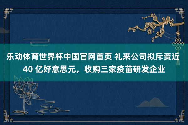 乐动体育世界杯中国官网首页 礼来公司拟斥资近 40 亿好意思元，收购三家疫苗研发企业