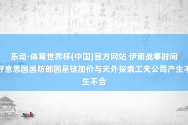 乐动·体育世界杯(中国)官方网站 伊朗战事时间，好意思国国防部因星链加价与天外探索工夫公司产生不合