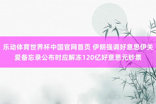 乐动体育世界杯中国官网首页 伊朗强调好意思伊关爱备忘录公布时应解冻120亿好意思元钞票