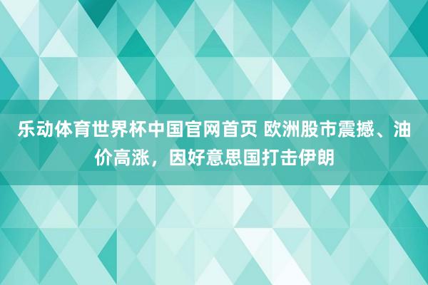 乐动体育世界杯中国官网首页 欧洲股市震撼、油价高涨，因好意思国打击伊朗