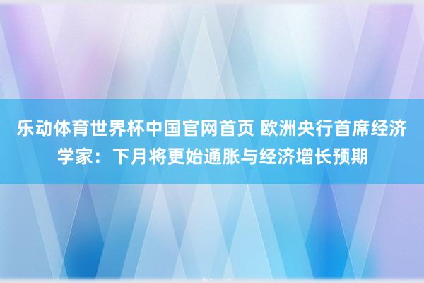 乐动体育世界杯中国官网首页 欧洲央行首席经济学家：下月将更始通胀与经济增长预期