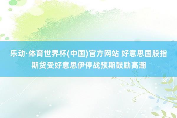 乐动·体育世界杯(中国)官方网站 好意思国股指期货受好意思伊停战预期鼓励高潮