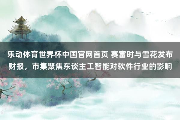 乐动体育世界杯中国官网首页 赛富时与雪花发布财报，市集聚焦东谈主工智能对软件行业的影响