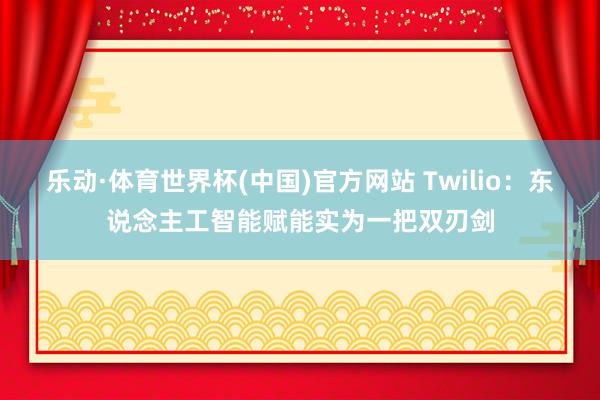 乐动·体育世界杯(中国)官方网站 Twilio：东说念主工智能赋能实为一把双刃剑