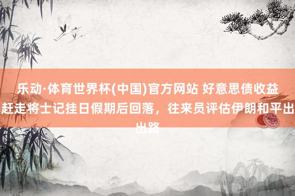 乐动·体育世界杯(中国)官方网站 好意思债收益率赶走将士记挂日假期后回落，往来员评估伊朗和平出路