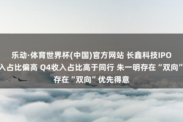 乐动·体育世界杯(中国)官方网站 长鑫科技IPO：经销收入占比偏高 Q4收入占比高于同行 朱一明存在“双向”优先得意